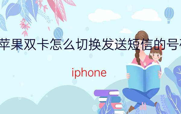 苹果双卡怎么切换发送短信的号码 iphone 12 pro双卡短信如何切换？